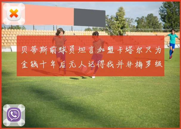 贝蒂斯前球员坦言加盟卡塔尔只为金钱十年后无人记得我并非梅罗级别