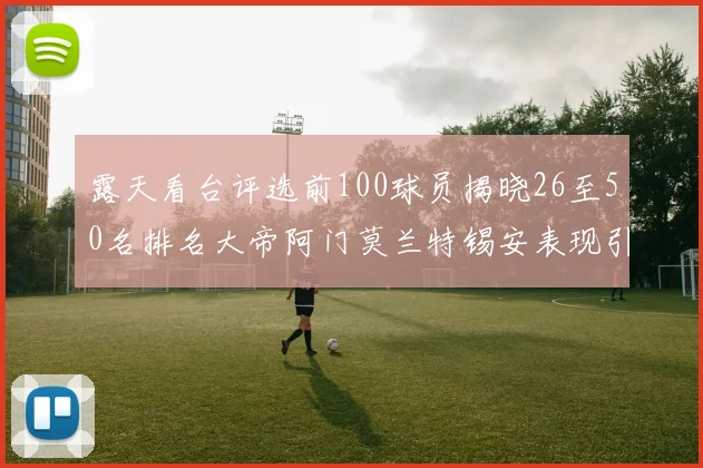 露天看台评选前100球员揭晓26至50名排名大帝阿门莫兰特锡安表现引关注