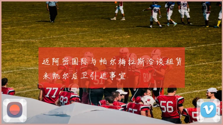 迈阿密国际与帕尔梅拉斯洽谈租赁米凯尔后卫引进事宜