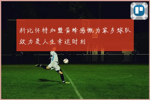 科比怀特加盟黄蜂感慨为家乡球队效力是人生幸运时刻