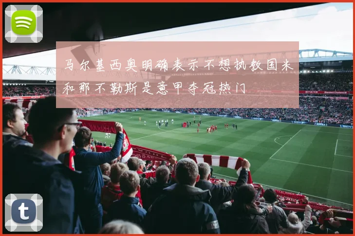 马尔基西奥明确表示不想执教国米和那不勒斯是意甲夺冠热门