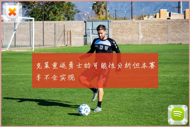 克莱重返勇士的可能性分析但本赛季不会实现