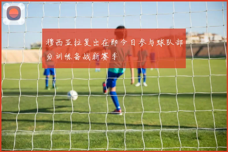 穆西亚拉复出在即今日参与球队部分训练备战新赛季
