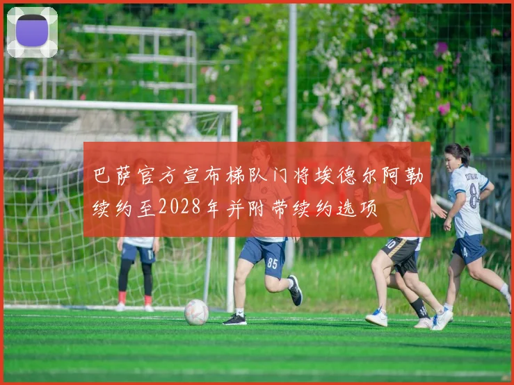 巴萨官方宣布梯队门将埃德尔阿勒续约至2028年并附带续约选项