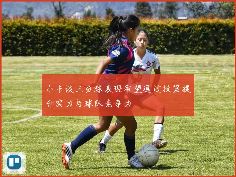小卡谈三分球表现希望通过投篮提升实力与球队竞争力