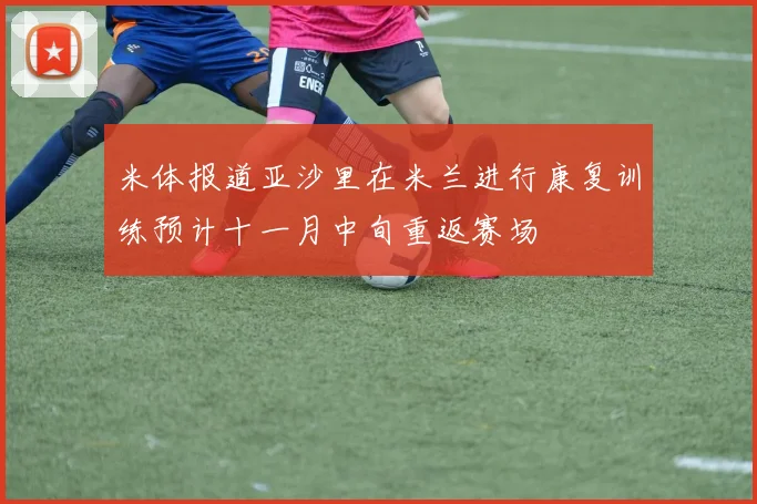 米体报道亚沙里在米兰进行康复训练预计十一月中旬重返赛场