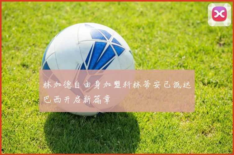林加德自由身加盟科林蒂安已抵达巴西开启新篇章