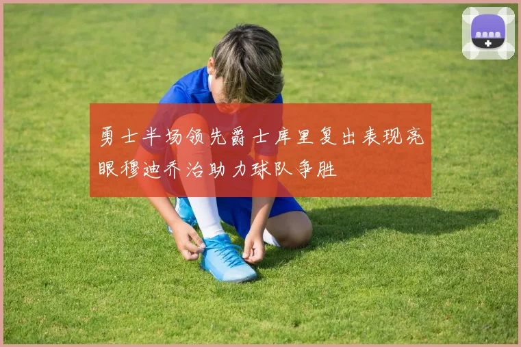 勇士半场领先爵士库里复出表现亮眼穆迪乔治助力球队争胜