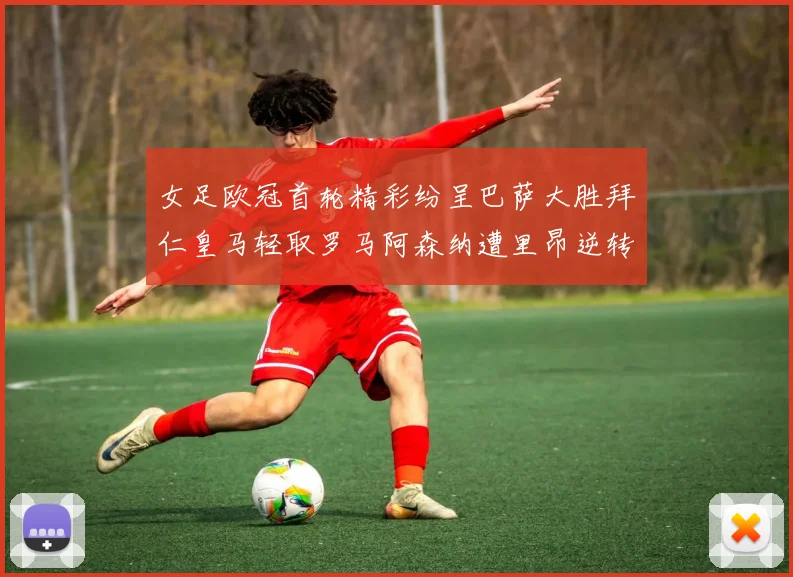 女足欧冠首轮精彩纷呈巴萨大胜拜仁皇马轻取罗马阿森纳遭里昂逆转