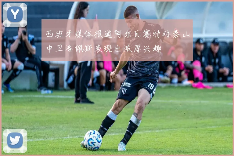 西班牙媒体报道阿尔瓦赛特对泰山中卫洛佩斯表现出浓厚兴趣