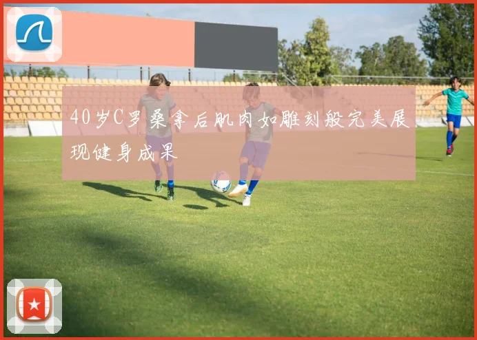 40岁C罗桑拿后肌肉如雕刻般完美展现健身成果