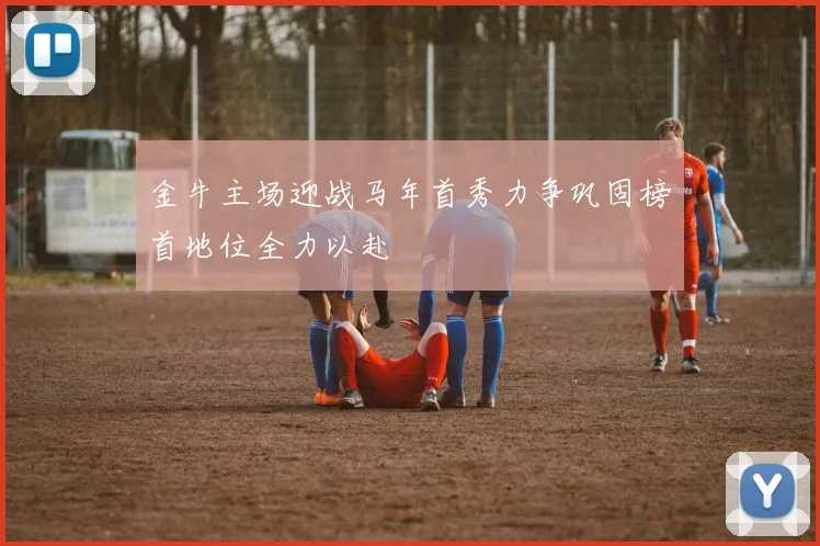 金牛主场迎战马年首秀力争巩固榜首地位全力以赴
