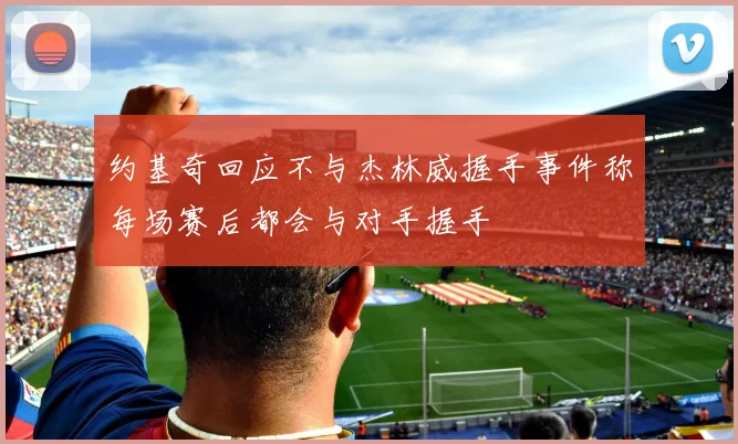 约基奇回应不与杰林威握手事件称每场赛后都会与对手握手