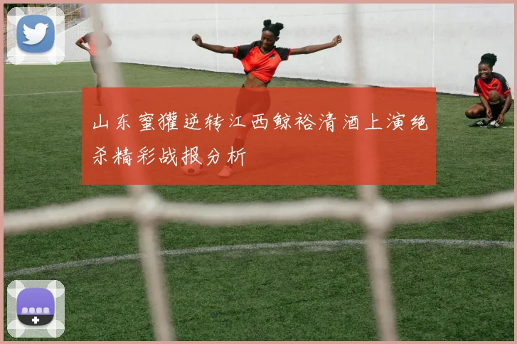 山东蜜獾逆转江西鲸裕清酒上演绝杀精彩战报分析