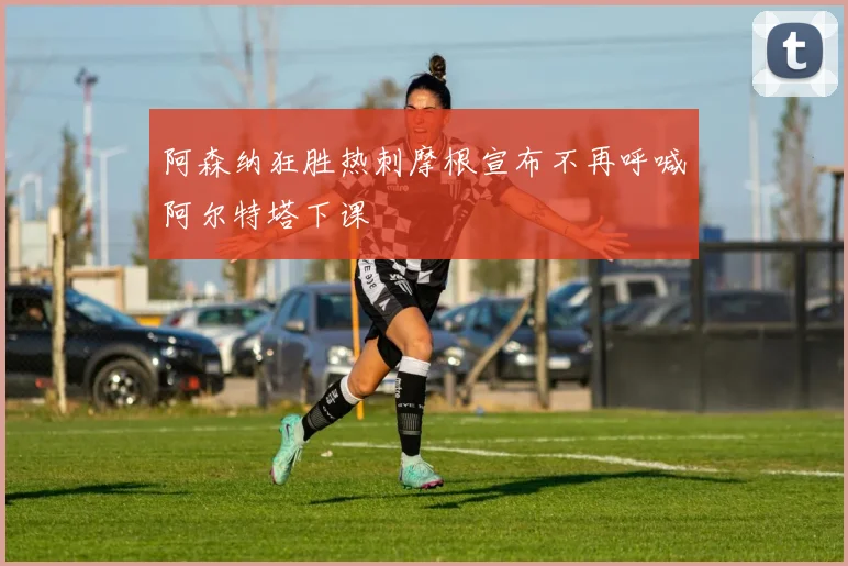 阿森纳狂胜热刺摩根宣布不再呼喊阿尔特塔下课