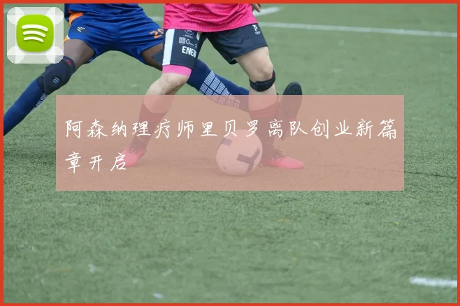 阿森纳理疗师里贝罗离队创业新篇章开启