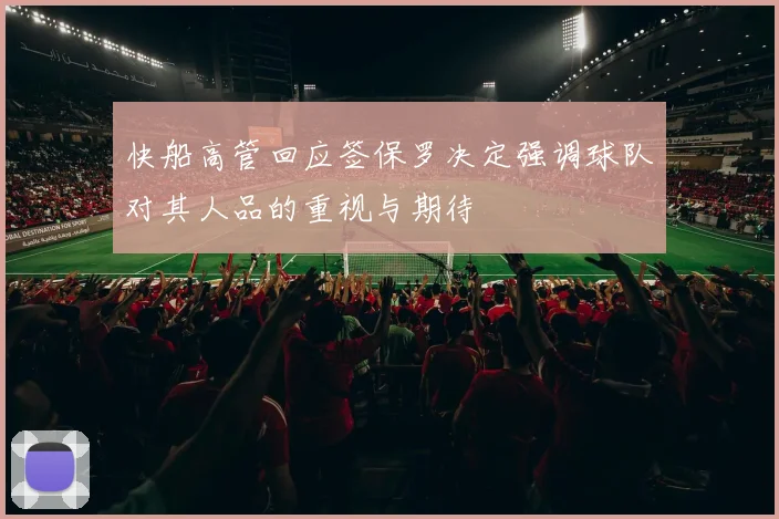 快船高管回应签保罗决定强调球队对其人品的重视与期待