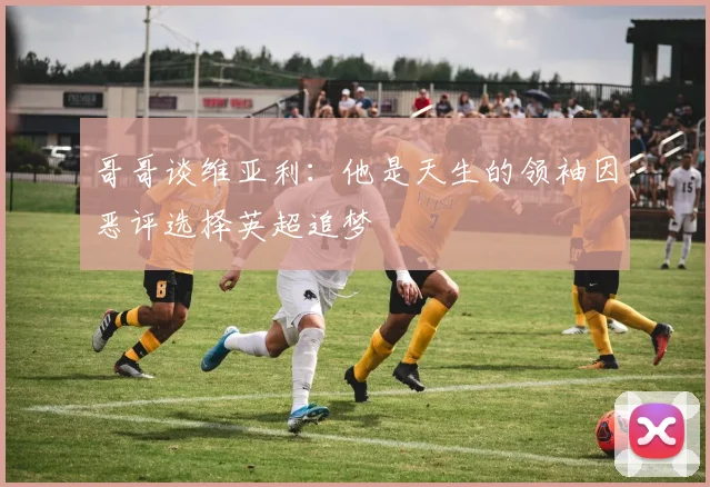 哥哥谈维亚利：他是天生的领袖因恶评选择英超追梦
