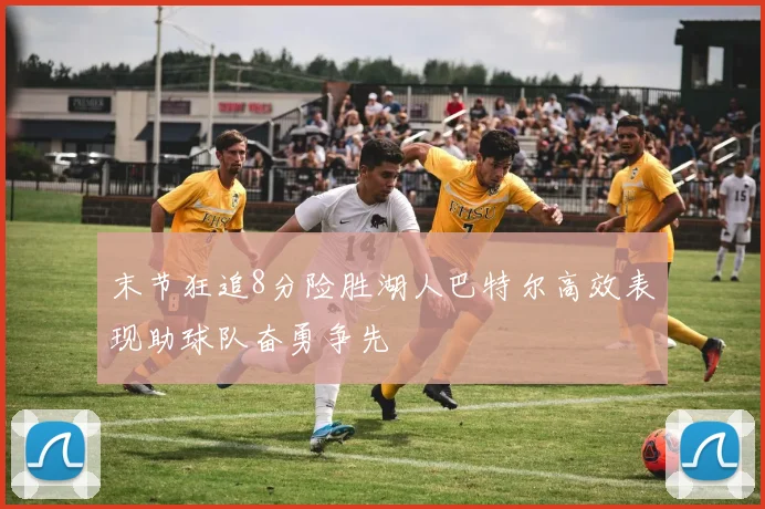 末节狂追8分险胜湖人巴特尔高效表现助球队奋勇争先