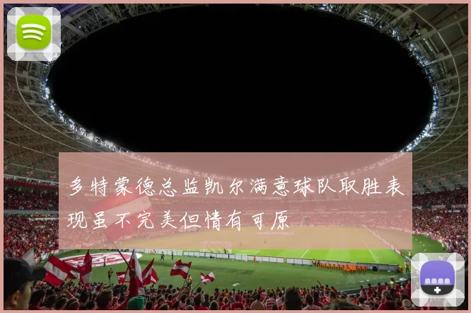 多特蒙德总监凯尔满意球队取胜表现虽不完美但情有可原