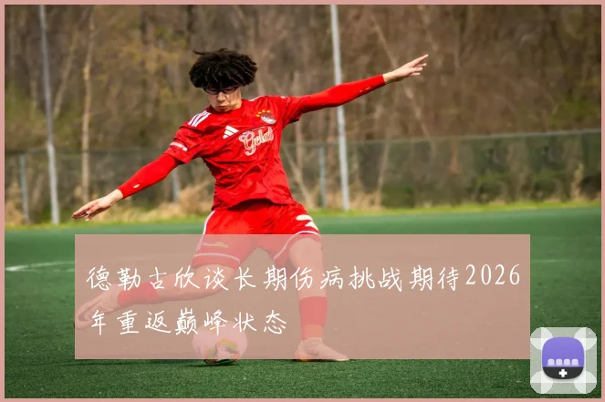 德勒古欣谈长期伤病挑战期待2026年重返巅峰状态