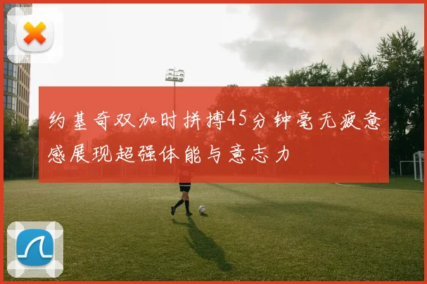 约基奇双加时拼搏45分钟毫无疲惫感展现超强体能与意志力