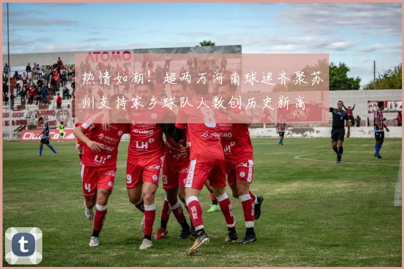 热情如潮！超两万河南球迷齐聚苏州支持家乡球队人数创历史新高