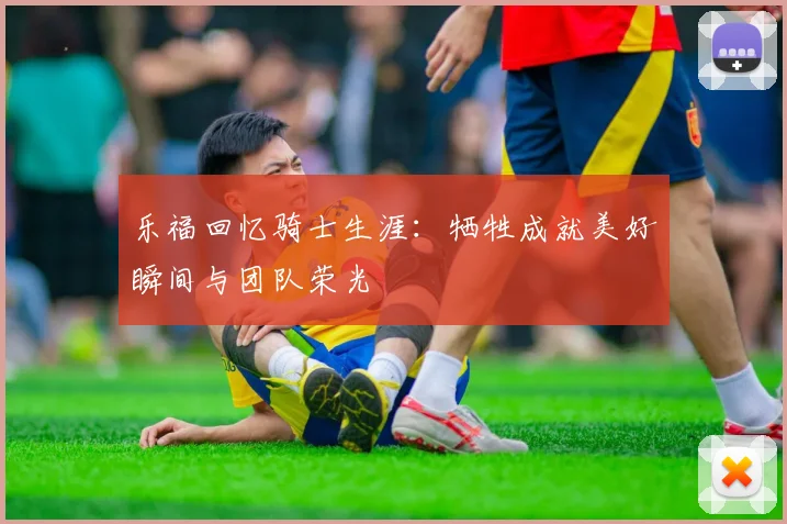 乐福回忆骑士生涯：牺牲成就美好瞬间与团队荣光