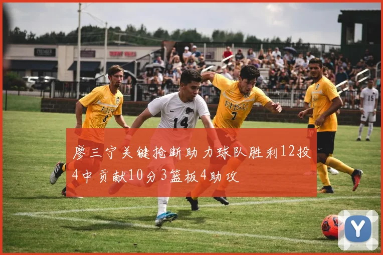 廖三宁关键抢断助力球队胜利12投4中贡献10分3篮板4助攻