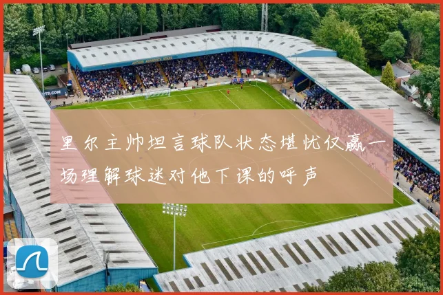里尔主帅坦言球队状态堪忧仅赢一场理解球迷对他下课的呼声