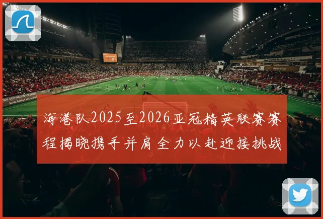 海港队2025至2026亚冠精英联赛赛程揭晓携手并肩全力以赴迎接挑战