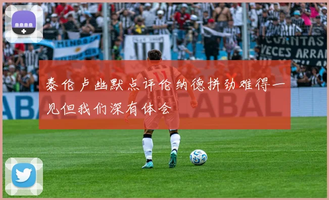 泰伦卢幽默点评伦纳德拼劲难得一见但我们深有体会