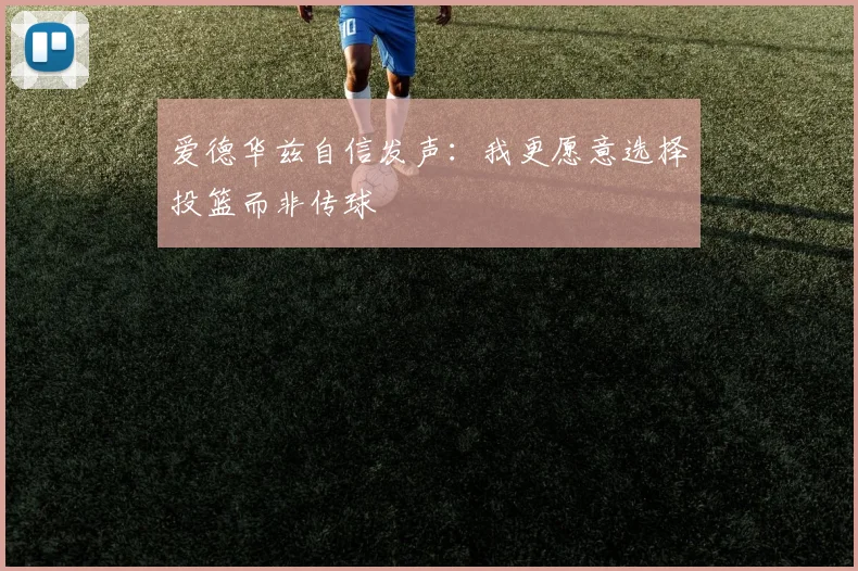 爱德华兹自信发声：我更愿意选择投篮而非传球