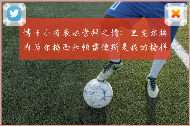 博卡小将表达崇拜之情：里克尔梅内马尔梅西和帕雷德斯是我的榜样