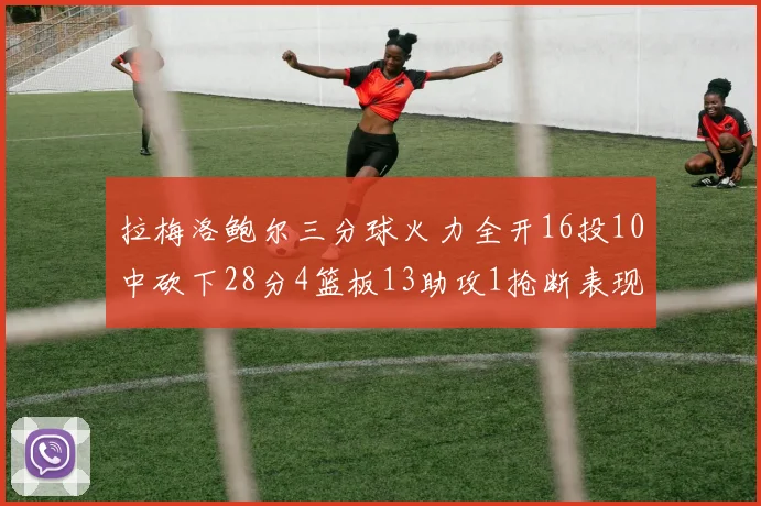 拉梅洛鲍尔三分球火力全开16投10中砍下28分4篮板13助攻1抢断表现惊艳