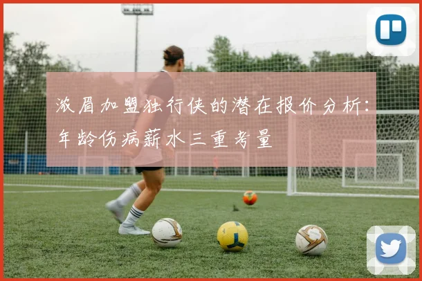 浓眉加盟独行侠的潜在报价分析：年龄伤病薪水三重考量