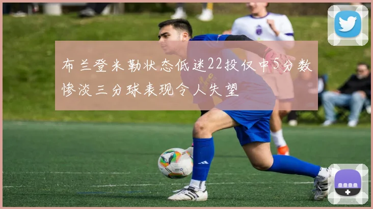 布兰登米勒状态低迷22投仅中5分数惨淡三分球表现令人失望