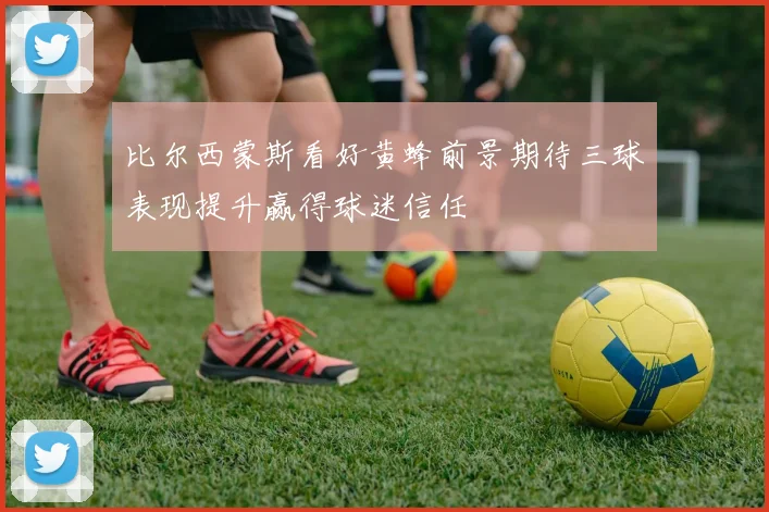 比尔西蒙斯看好黄蜂前景期待三球表现提升赢得球迷信任