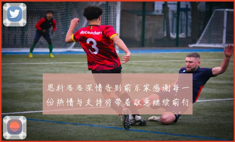 恩科洛洛深情告别前东家感谢每一份热情与支持将带着敬意继续前行