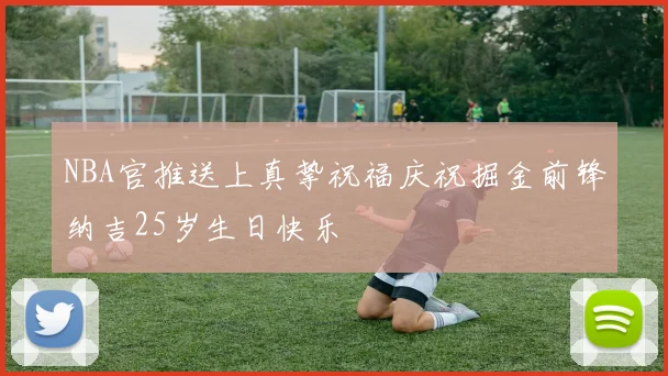 NBA官推送上真挚祝福庆祝掘金前锋纳吉25岁生日快乐