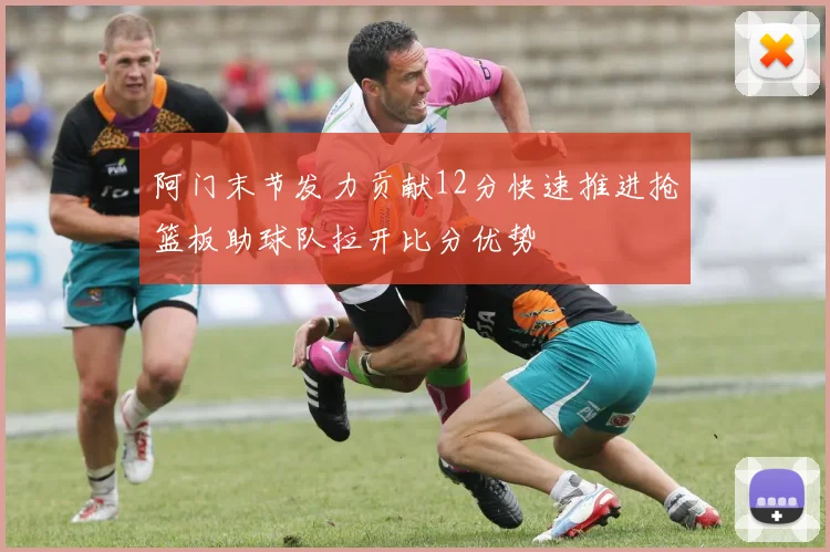 阿门末节发力贡献12分快速推进抢篮板助球队拉开比分优势