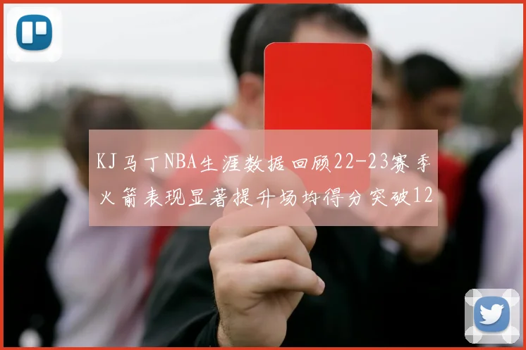 KJ马丁NBA生涯数据回顾22-23赛季火箭表现显著提升场均得分突破12分