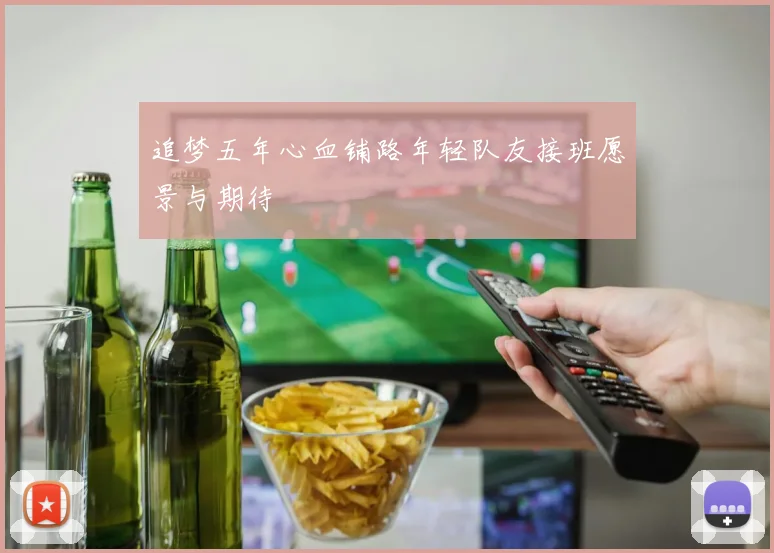 追梦五年心血铺路年轻队友接班愿景与期待