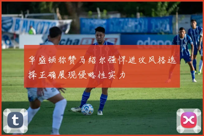 华盛顿称赞马绍尔强悍进攻风格选择正确展现侵略性实力