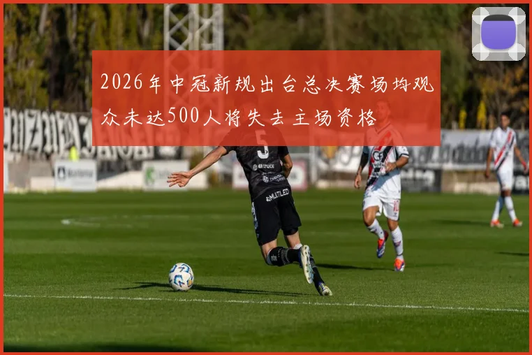 2026年中冠新规出台总决赛场均观众未达500人将失去主场资格