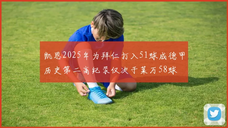 凯恩2025年为拜仁打入51球成德甲历史第二高纪录仅次于莱万58球