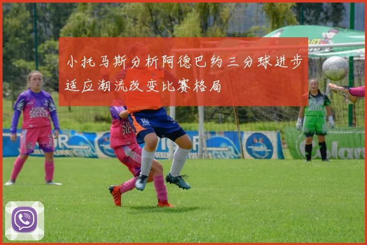 小托马斯分析阿德巴约三分球进步适应潮流改变比赛格局