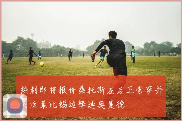 热刺即将报价桑托斯左后卫索萨并关注莱比锡边锋迪奥曼德