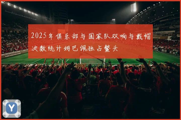 2025年俱乐部与国家队双响与戴帽次数统计姆巴佩独占鳌头