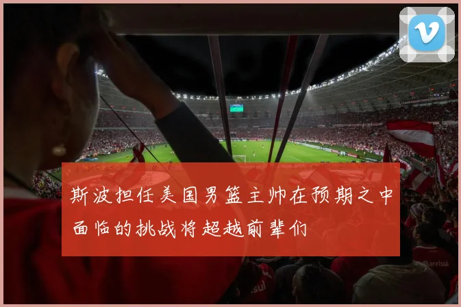 斯波担任美国男篮主帅在预期之中面临的挑战将超越前辈们